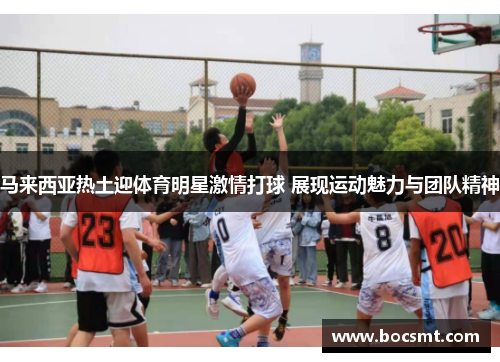 马来西亚热土迎体育明星激情打球 展现运动魅力与团队精神