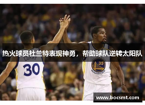热火球员杜兰特表现神勇，帮助球队逆转太阳队