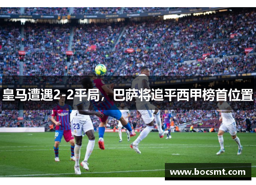 皇马遭遇2-2平局，巴萨将追平西甲榜首位置